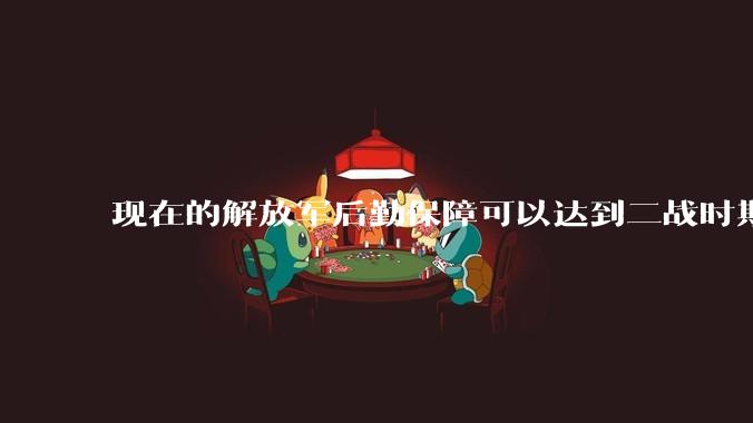 现在的解放军后勤保障可以达到二战时期美军的水平吗？
