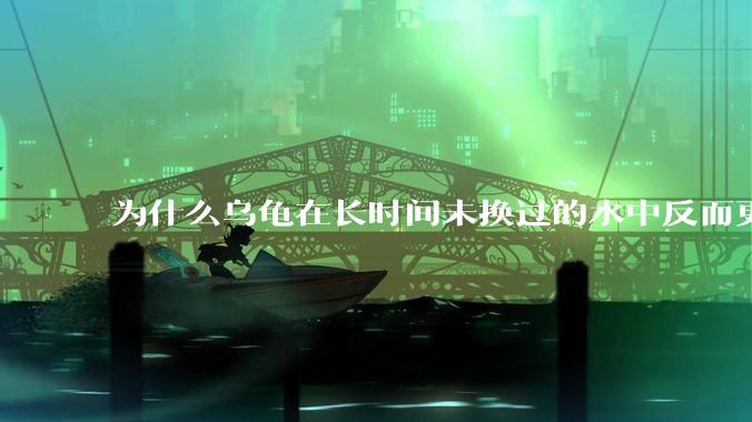 为什么乌龟在长时间未换过的水中反而更活跃？