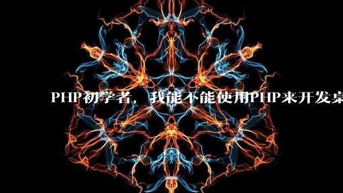 PHP初学者，我能不能使用PHP来开发桌面应用？