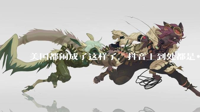 美国都闹成了这样了，抖音上到处都是***，为什么知乎上没人报道呢？