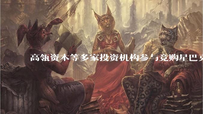 高瓴资本等多家投资机构参与竞购星巴克中国业务，他们看中了什么？竞购成功者可能需要解决哪些问题？