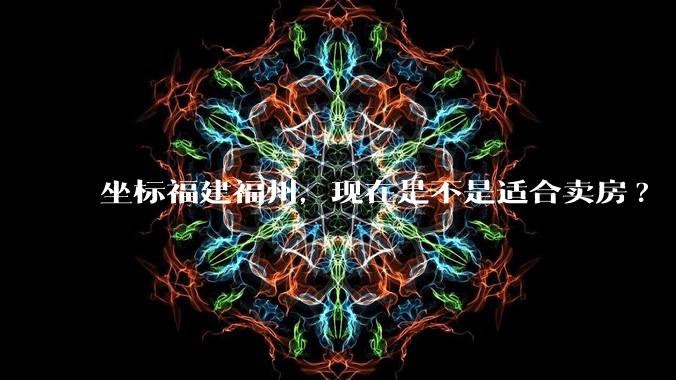 坐标福建福州，现在是不是适合卖房?