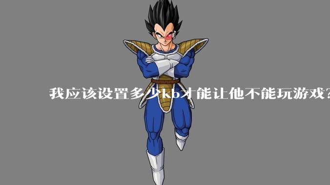 我应该设置多少kb才能让他不能玩游戏？