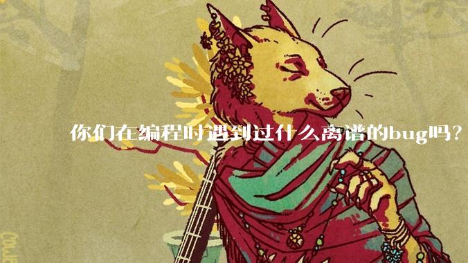 你们在编程时遇到过什么离谱的bug吗？