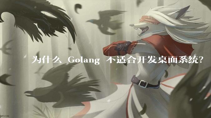 为什么 Golang 不适合开发桌面系统？