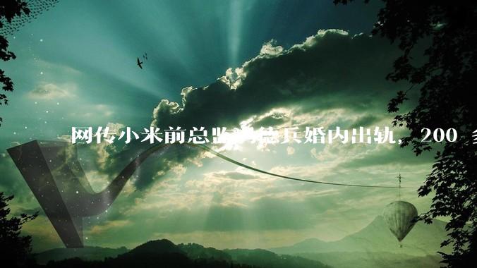 网传小米前总监冯德兵婚内出轨，200 多份「包养合同」，这是真的吗？具体是怎么回事？