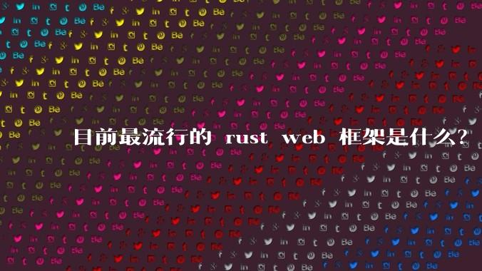目前最流行的 rust web 框架是什么？