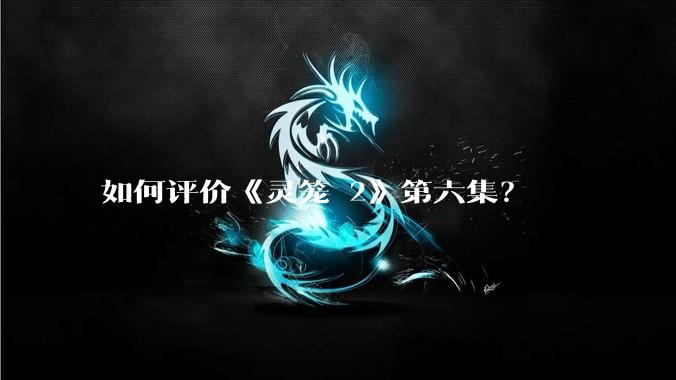 如何评价《灵笼 2》第六集？