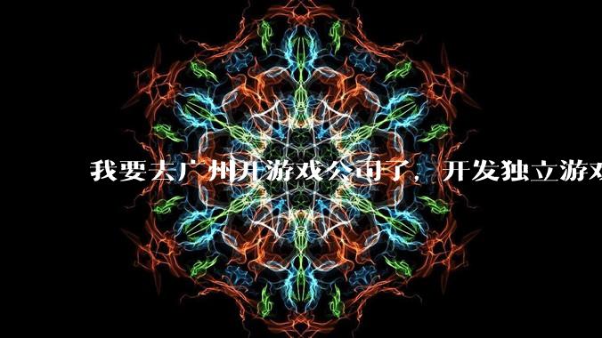 我要去广州开游戏公司了，开发独立游戏！有什么可以叮嘱我的吗？