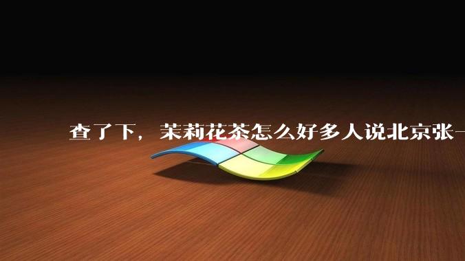 查了下，茉莉花茶怎么好多人说北京张一元最出名，难道是水军和托？