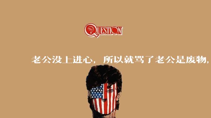 老公没上进心，所以就骂了老公是废物，窝囊废，他很生气。怎么办？