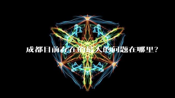 成都目前存在的最大的问题在哪里？