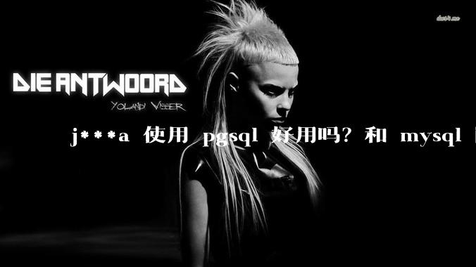j***a 使用 pgsql 好用吗？和 mysql 区别大吗？