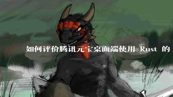 如何评价腾讯元宝桌面端使用 Rust 的 Tauri 框架？