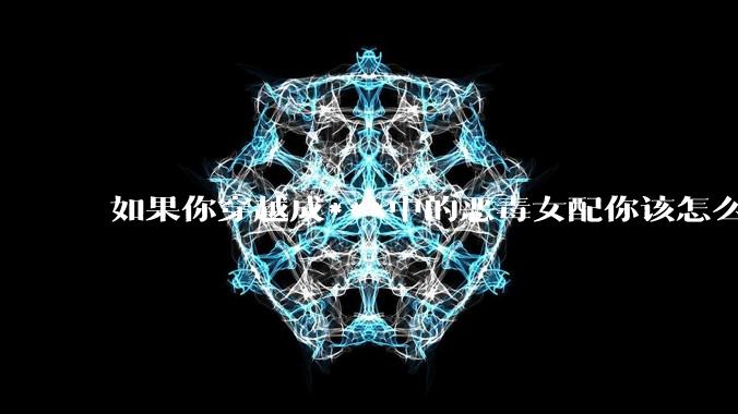 如果你穿越成***中的恶毒女配你该怎么做？