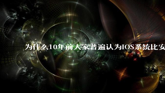 为什么10年前大家普遍认为iOS系统比安卓系统更好用？