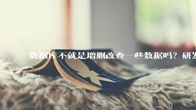 数据库不就是增删改查一些数据吗？研发一个数据库到底难在哪了？
