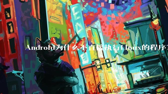 Android为什么不直接执行Linux的程序？而是自己搞一套？