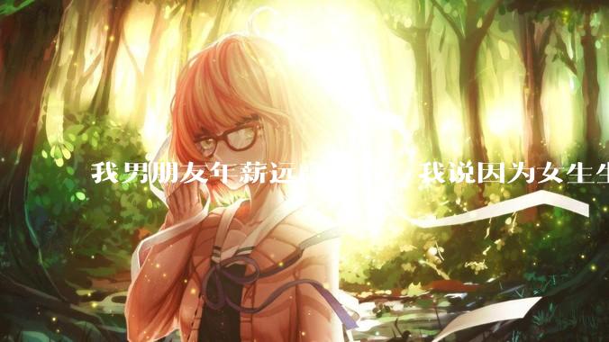 我男朋友年薪远高于我，我说因为女生生理结构需要生娃，生娃这件事情女性需要比男生牺牲更多，我说的对吗？