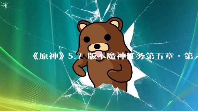 《原神》5.7 版本魔神任务第五章•第六幕「你存在的时空」体验如何？