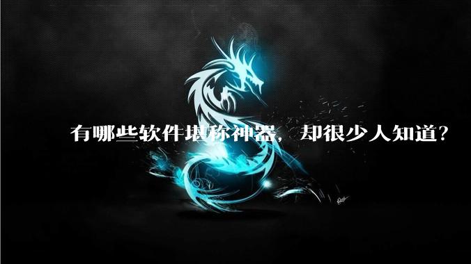 有哪些软件堪称神器，却很少人知道？