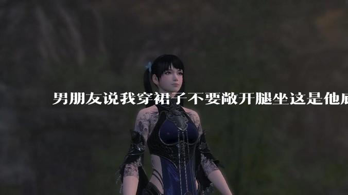 男朋友说我穿裙子不要敞开腿坐这是他底线，我该怎么办？