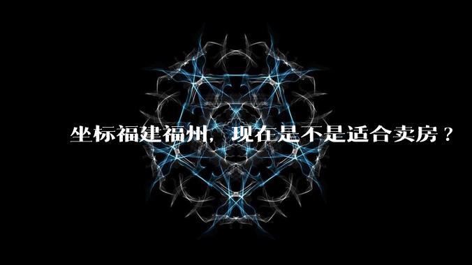 坐标福建福州，现在是不是适合卖房?