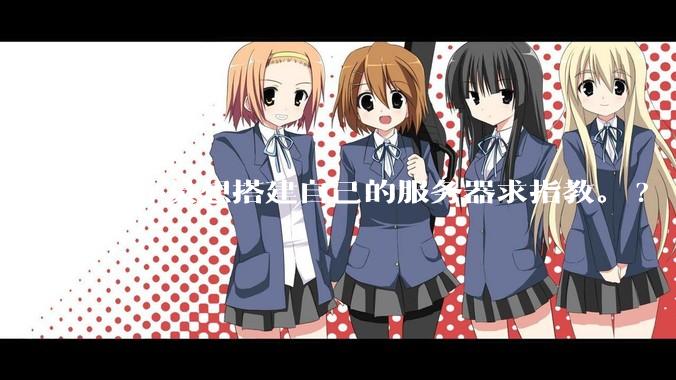 程序员想搭建自己的服务器求指教。?
