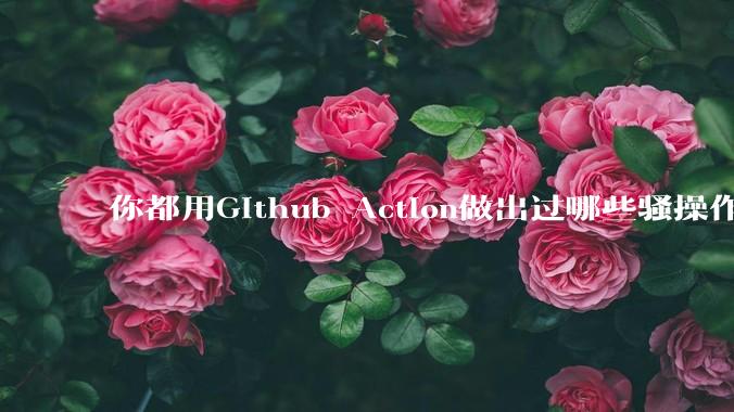 你都用Github Action做出过哪些骚操作？