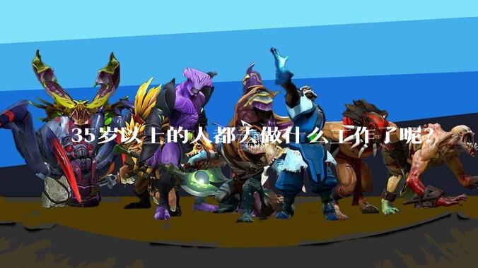 35岁以上的人都去做什么工作了呢？