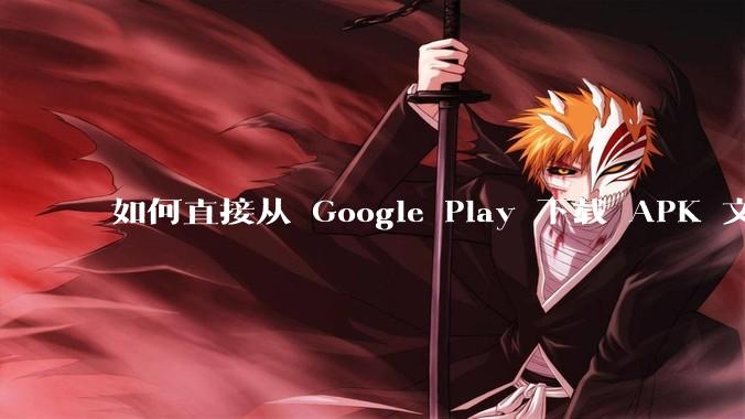 如何直接从 Google Play 下载 APK 文件？