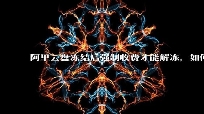 阿里云盘冻结后强制收费才能解冻，如何处理?