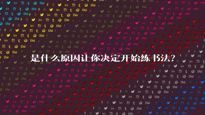 是什么原因让你决定开始练书法？