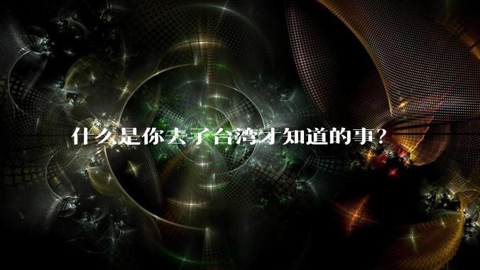 什么是你去了台湾才知道的事？