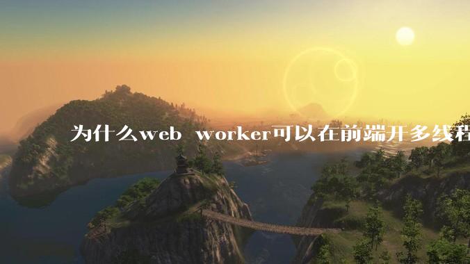 为什么web worker可以在前端开多线程，解决单线程卡死页面的问题，但是没有得到广泛使用？