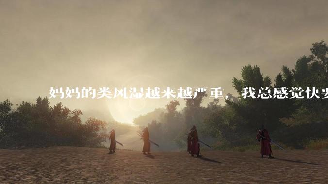妈妈的类风湿越来越严重，我总感觉快要失去妈妈了怎么办?