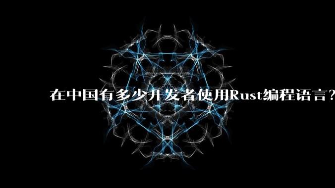 在中国有多少开发者使用Rust编程语言？