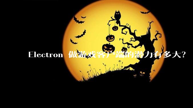Electron 做游戏客户端的潜力有多大？