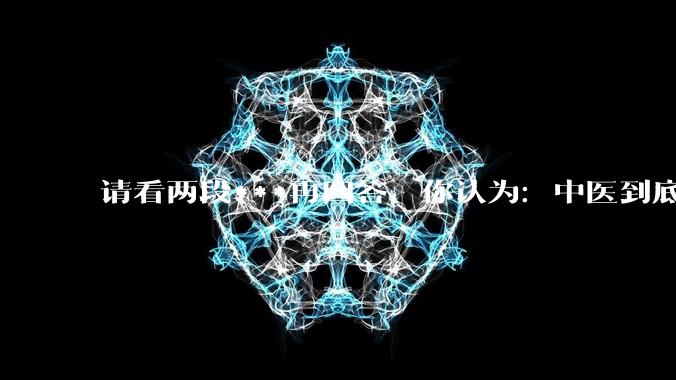 请看两段***再回答，你认为：中医到底是不是科学，何以见得？