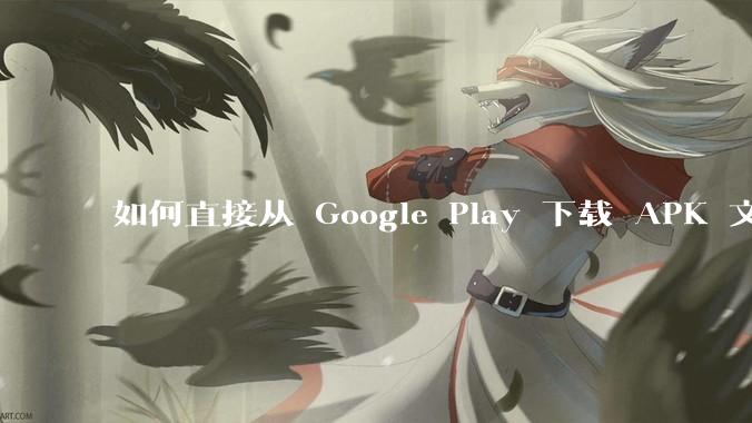 如何直接从 Google Play 下载 APK 文件？