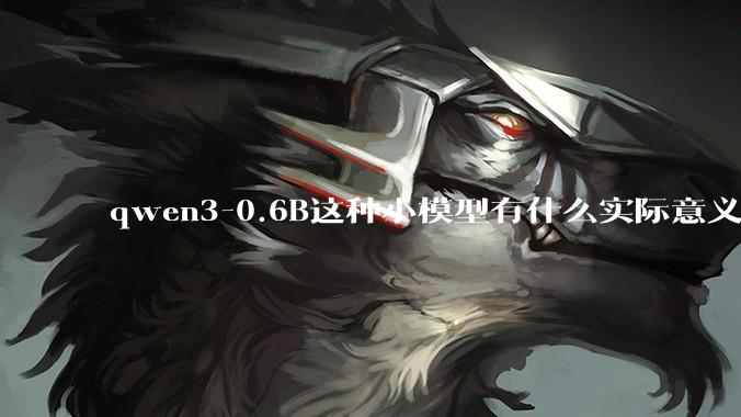 qwen3-0.6B这种小模型有什么实际意义和用途吗？