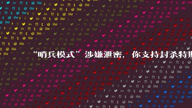 “哨兵模式”涉嫌泄密，你支持封杀特斯拉吗？