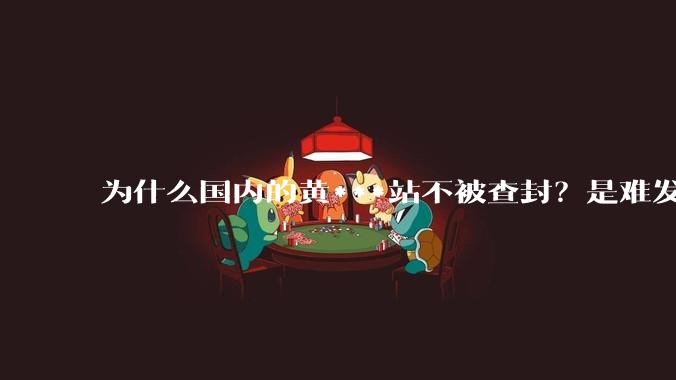 为什么国内的黄***站不被查封？是难发现吗？