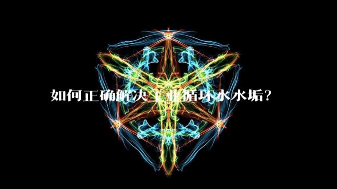 如何正确解决工业循环水水垢？