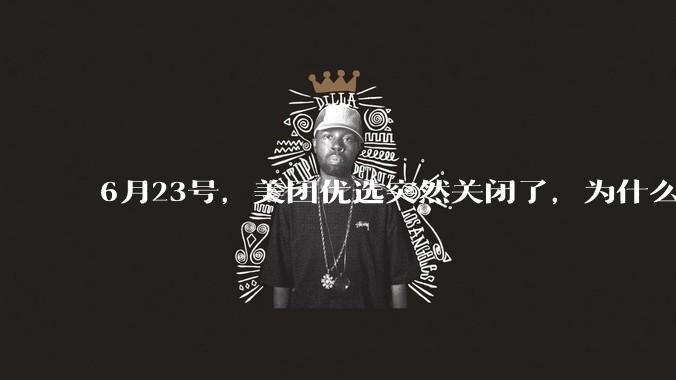 6月23号，美团优选突然关闭了，为什么?