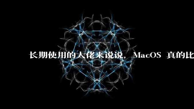 长期使用的大佬来说说，MacOS 真的比 Windows 稳定吗？
