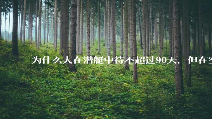 为什么人在潜艇中待不超过90天，但在空间站上却可以待6个月？