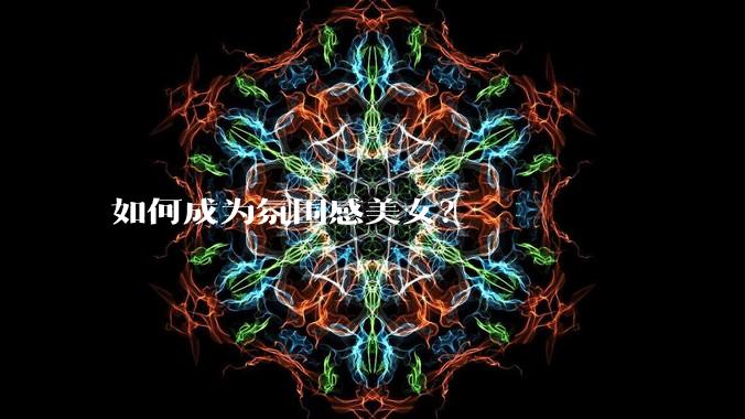 如何成为氛围感美女？