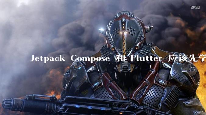 Jetpack Compose 和 Flutter 应该先学哪个呢？