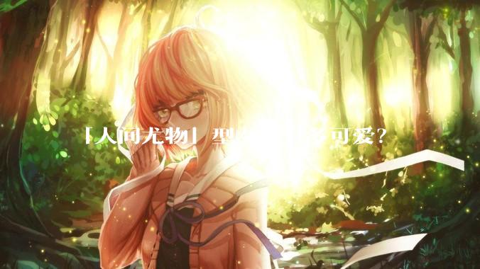 「人间尤物」型女主有多可爱？